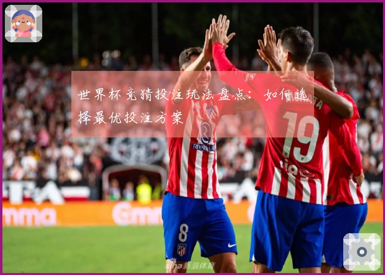 世界杯竞猜投注玩法盘点：如何选择最优投注方案