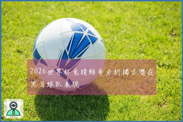 2026世界杯竞猜赔率分析揭示潜在黑马球队表现