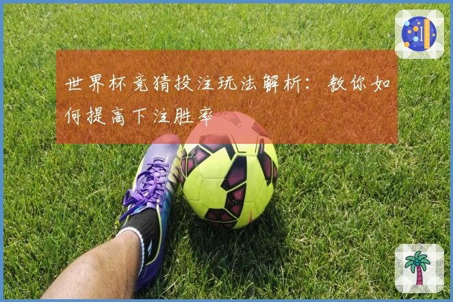 世界杯竞猜投注玩法解析：教你如何提高下注胜率