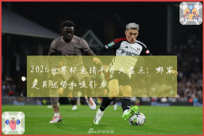 2026世界杯竞猜平台大盘点：哪家更具优势和吸引力