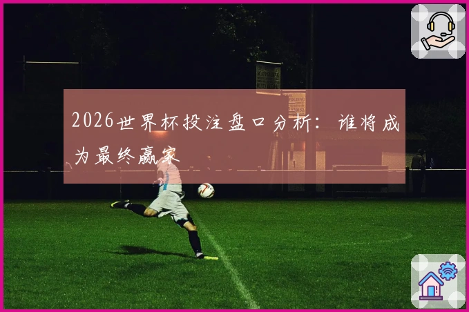 2026世界杯投注盘口分析：谁将成为最终赢家