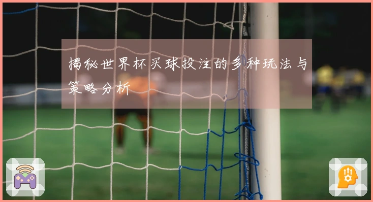揭秘世界杯买球投注的多种玩法与策略分析