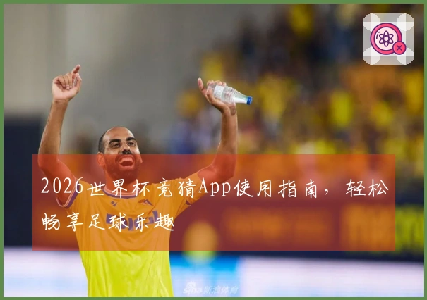 2026世界杯竞猜App使用指南，轻松畅享足球乐趣