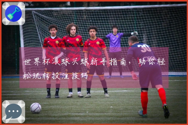 世界杯滚球买球新手指南，助你轻松玩转投注技巧