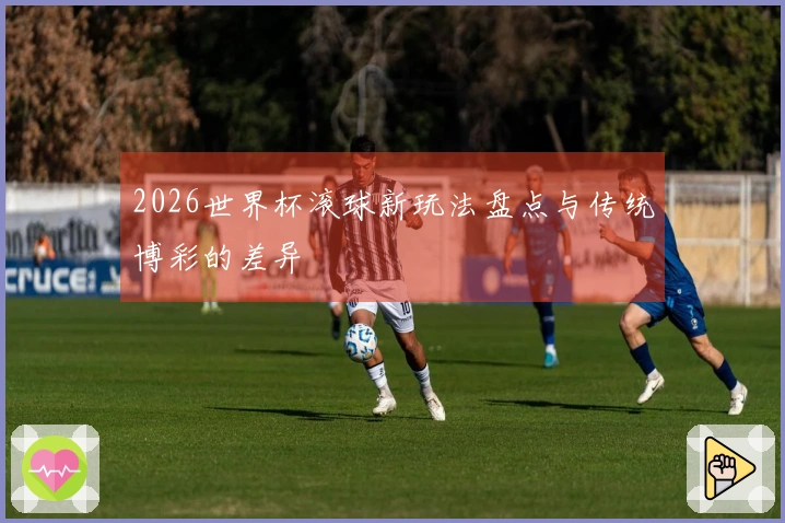 2026世界杯滚球新玩法盘点与传统博彩的差异