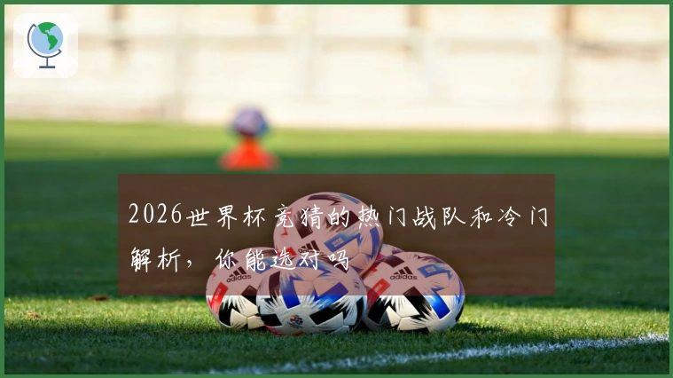 2026世界杯竞猜的热门战队和冷门解析，你能选对吗