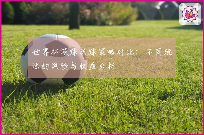 世界杯滚球买球策略对比：不同玩法的风险与收益分析