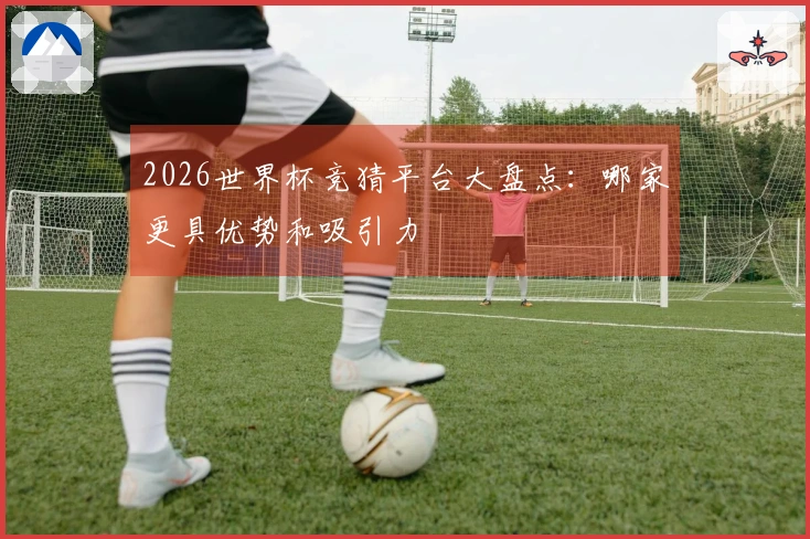 2026世界杯竞猜平台大盘点：哪家更具优势和吸引力