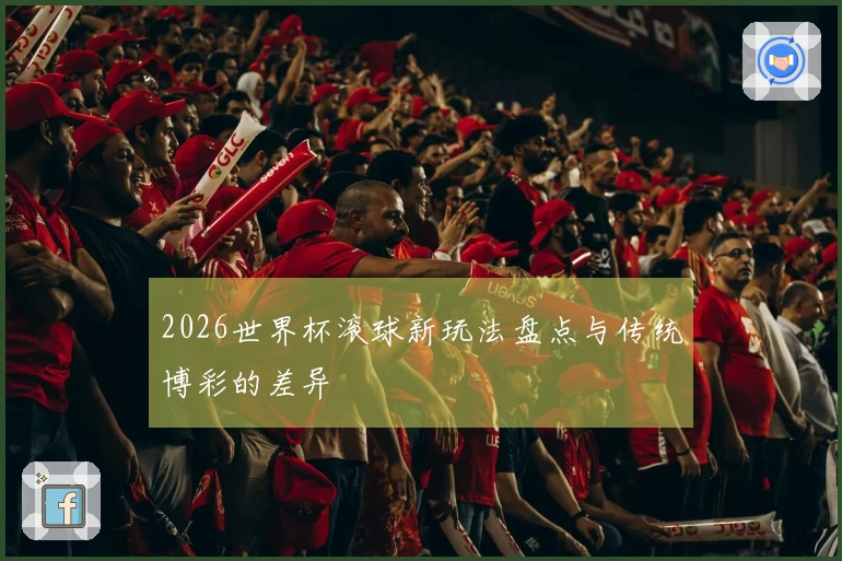 2026世界杯滚球新玩法盘点与传统博彩的差异