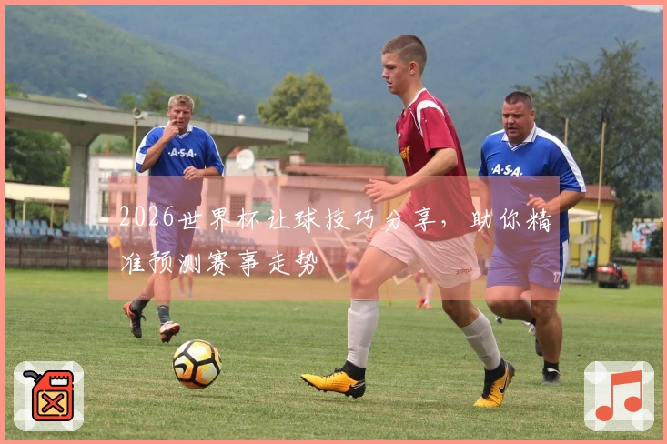 2026世界杯让球技巧分享，助你精准预测赛事走势