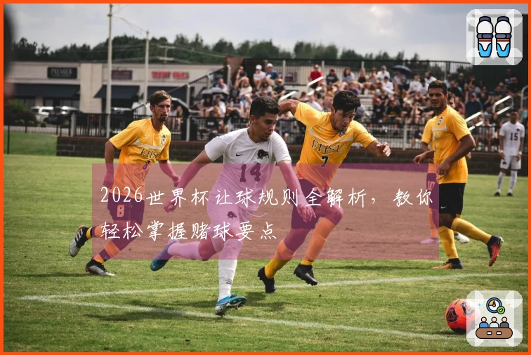 2026世界杯让球规则全解析，教你轻松掌握赌球要点