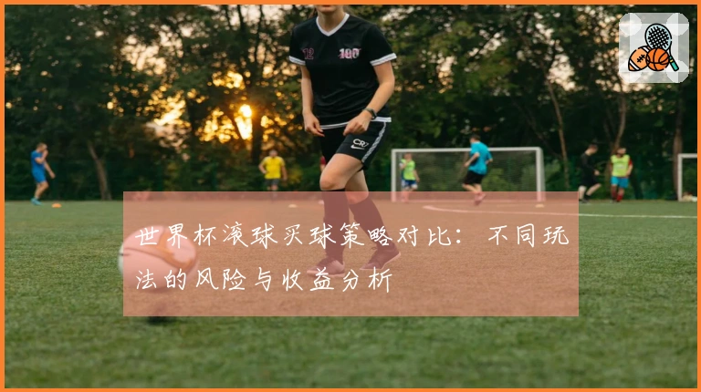 世界杯滚球买球策略对比：不同玩法的风险与收益分析
