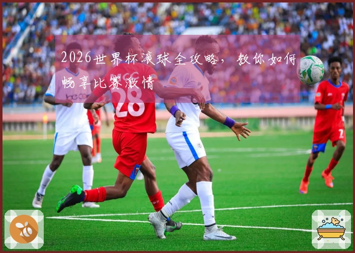 2026世界杯滚球全攻略，教你如何畅享比赛激情