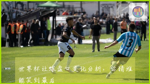 世界杯让球盘口变化分析，你猜谁能笑到最后