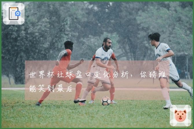 世界杯让球盘口变化分析，你猜谁能笑到最后