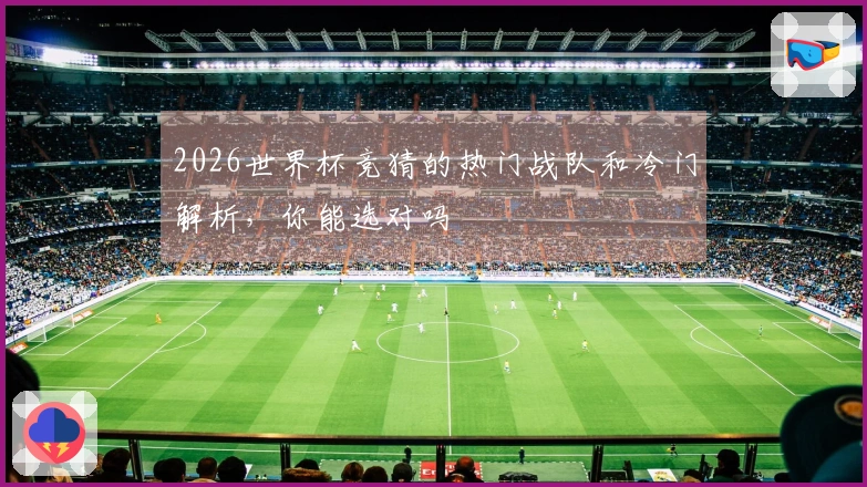 2026世界杯竞猜的热门战队和冷门解析，你能选对吗